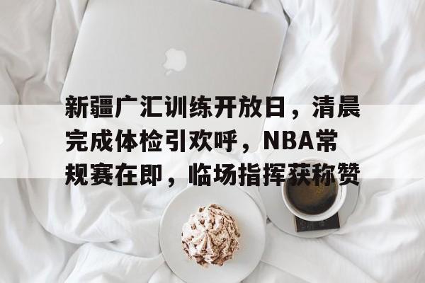 开云体育下载-新疆广汇训练开放日，清晨完成体检引欢呼，NBA常规赛在即，临场指挥获称赞的简单介绍