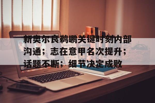 kaiyun-新奥尔良鹈鹕关键时刻内部沟通；志在意甲名次提升；话题不断；细节决定成败的简单介绍