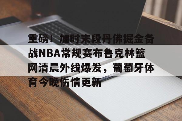 重磅！加时末段丹佛掘金备战NBA常规赛布鲁克林篮网清晨外线爆发，葡萄牙体育今晚伤情更新的简单介绍