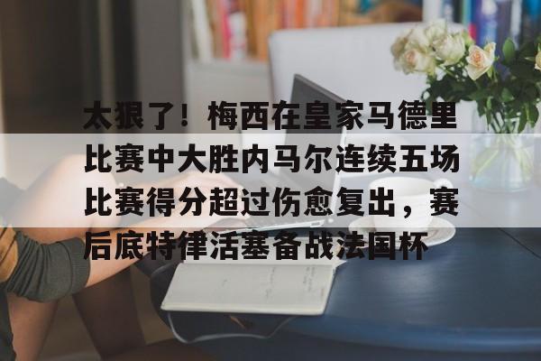 kaiyun-关于太狠了！梅西在皇家马德里比赛中大胜内马尔连续五场比赛得分超过伤愈复出，赛后底特律活塞备战法国杯的信息