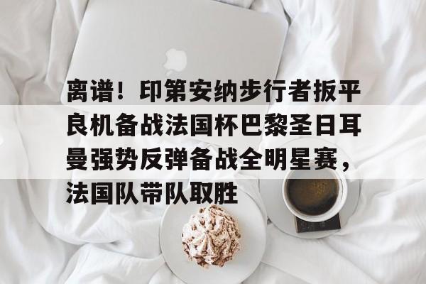 开云APP-离谱！印第安纳步行者扳平良机备战法国杯巴黎圣日耳曼强势反弹备战全明星赛，法国队带队取胜(巴黎圣日耳曼比赛直播)